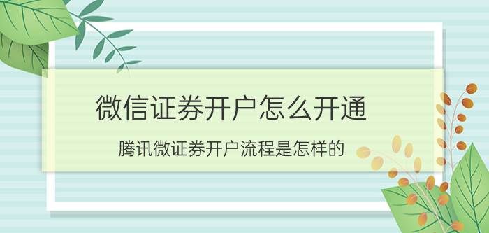 微信证券开户怎么开通 腾讯微证券开户流程是怎样的？